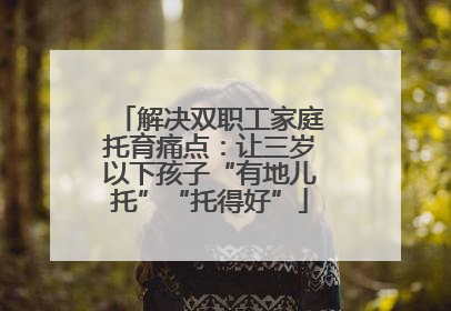 解决双职工家庭托育痛点：让三岁以下孩子“有地儿托”“托得好”