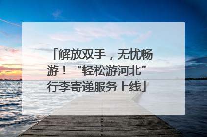 解放双手，无忧畅游！“轻松游河北”行李寄递服务上线
