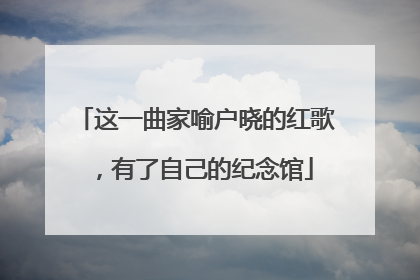 这一曲家喻户晓的红歌，有了自己的纪念馆