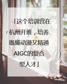 这个培训营在杭州开班，培养既懂动漫又精通AIGC的复合型人才