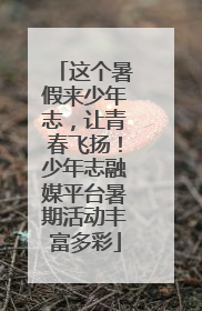 这个暑假来少年志，让青春飞扬！少年志融媒平台暑期活动丰富多彩