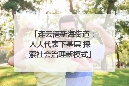 连云港新海街道：人大代表下基层 探索社会治理新模式