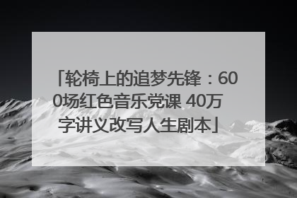 轮椅上的追梦先锋：600场红色音乐党课 40万字讲义改写人生剧本