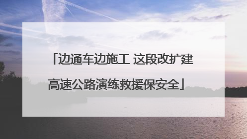 边通车边施工 这段改扩建高速公路演练救援保安全