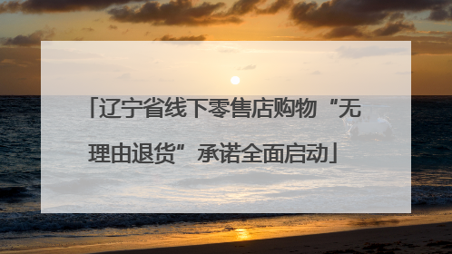 辽宁省线下零售店购物“无理由退货”承诺全面启动
