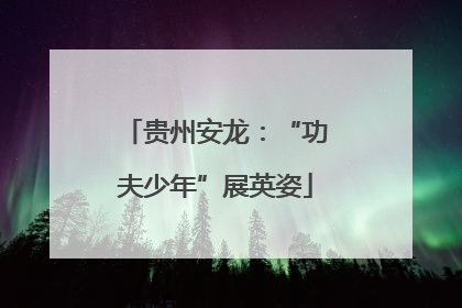 贵州安龙：“功夫少年”展英姿