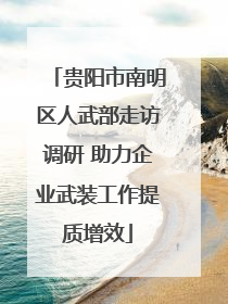 贵阳市南明区人武部走访调研 助力企业武装工作提质增效