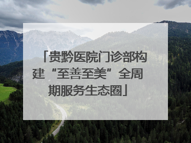 贵黔医院门诊部构建“至善至美”全周期服务生态圈
