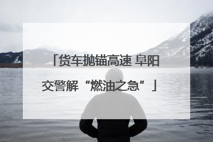 货车抛锚高速 阜阳交警解“燃油之急”