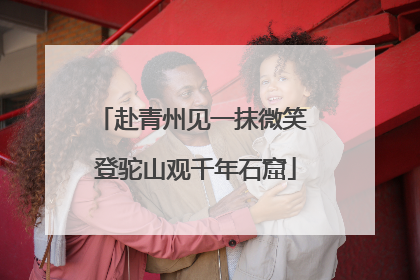 赴青州见一抹微笑 登驼山观千年石窟