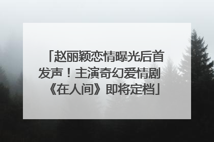 赵丽颖恋情曝光后首发声！主演奇幻爱情剧《在人间》即将定档