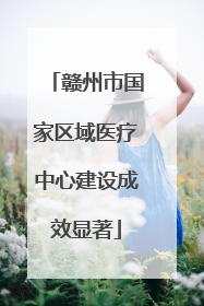 赣州市国家区域医疗中心建设成效显著