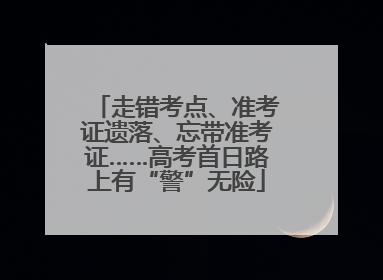 走错考点、准考证遗落、忘带准考证……高考首日路上有“警”无险
