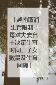 越南取消生育限制：每对夫妻自主决定生育时间、子女数量及生育间隔