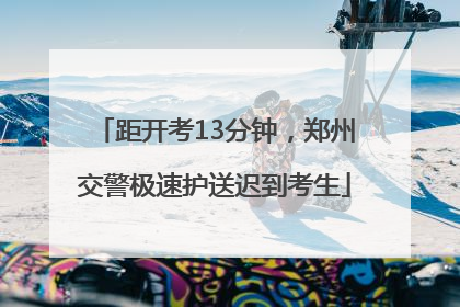 距开考13分钟，郑州交警极速护送迟到考生