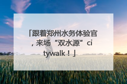 跟着郑州水务体验官，来场“双水源”citywalk！