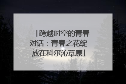 跨越时空的青春对话：青春之花绽放在科尔沁草原