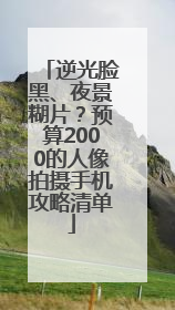 逆光脸黑、夜景糊片？预算2000的人像拍摄手机攻略清单