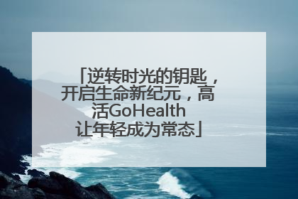 逆转时光的钥匙，开启生命新纪元，高活GoHealth让年轻成为常态