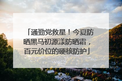 通勤党救星！今夏防晒黑马初源漾防晒霜，百元价位的硬核防护