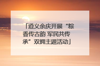 遵义余庆开展“粽香传古韵 军民共传承”双拥主题活动