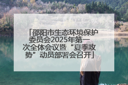 邵阳市生态环境保护委员会2025年第一次全体会议暨“夏季攻势”动员部署会召开