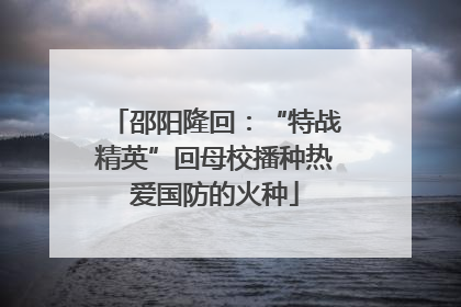 邵阳隆回：“特战精英”回母校播种热爱国防的火种