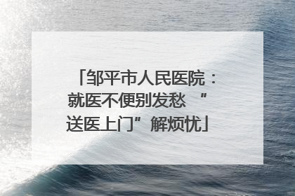 邹平市人民医院：就医不便别发愁 “送医上门”解烦忧