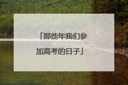 那些年我们参加高考的日子
