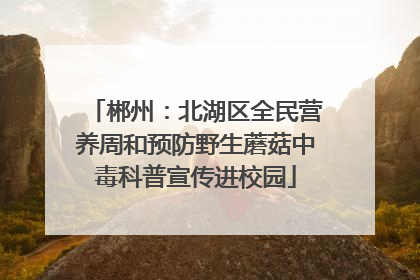 郴州：北湖区全民营养周和预防野生蘑菇中毒科普宣传进校园