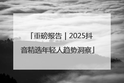 重磅报告｜2025抖音精选年轻人趋势洞察