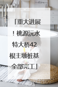 重大进展！桃源沅水特大桥42根主墩桩基全部完工