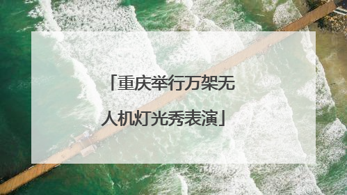重庆举行万架无人机灯光秀表演