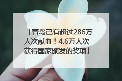 青岛已有超过286万人次献血！4.6万人次获得国家颁发的奖项