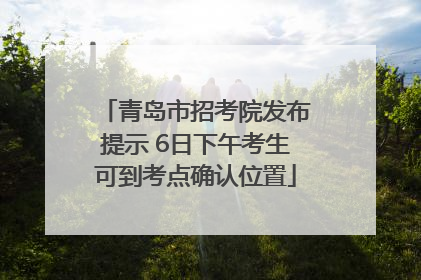 青岛市招考院发布提示 6日下午考生可到考点确认位置