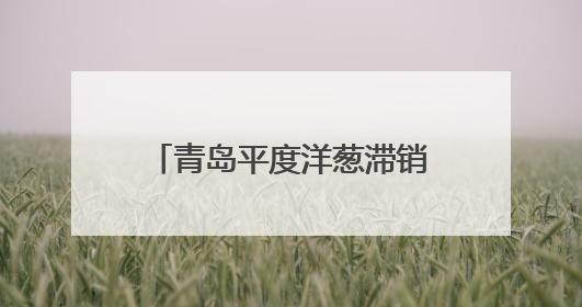 青岛平度洋葱滞销，家家悦零利润采收20万斤助农