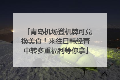 青岛机场登机牌可兑换美食！来往日韩经青中转多重福利等你拿