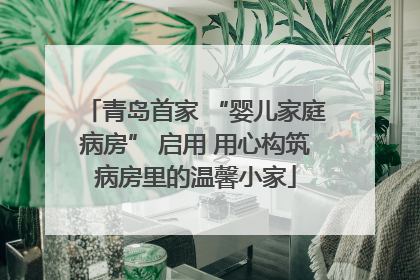 青岛首家 “婴儿家庭病房” 启用 用心构筑病房里的温馨小家
