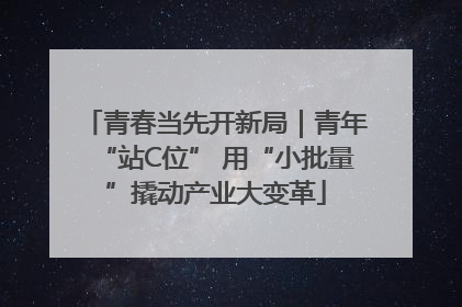 青春当先开新局｜青年“站C位” 用“小批量”撬动产业大变革