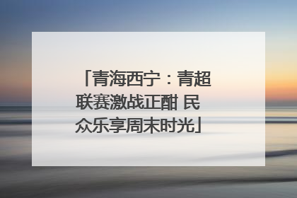 青海西宁：青超联赛激战正酣 民众乐享周末时光