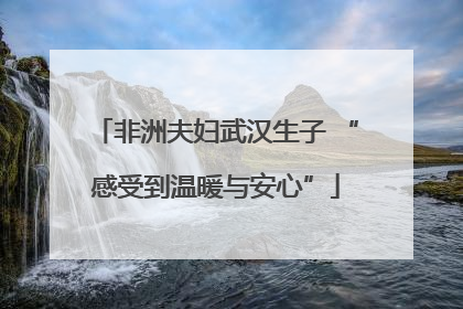 非洲夫妇武汉生子 “感受到温暖与安心”