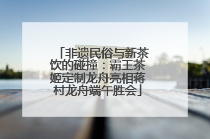 非遗民俗与新茶饮的碰撞：霸王茶姬定制龙舟亮相蒋村龙舟端午胜会