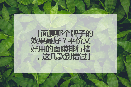 面膜哪个牌子的效果最好？平价又好用的面膜排行榜，这几款别错过