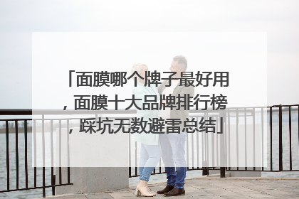 面膜哪个牌子最好用，面膜十大品牌排行榜，踩坑无数避雷总结