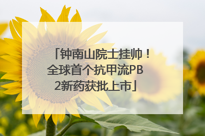 钟南山院士挂帅！全球首个抗甲流PB2新药获批上市