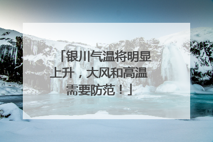银川气温将明显上升，大风和高温需要防范！