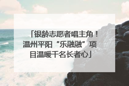 银龄志愿者唱主角！温州平阳“乐融融”项目温暖千名长者心