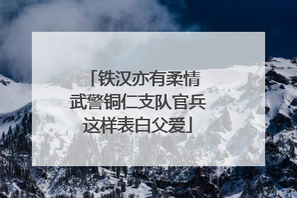 铁汉亦有柔情 武警铜仁支队官兵这样表白父爱