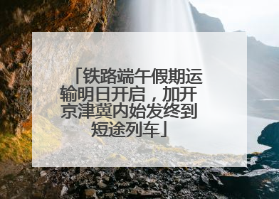 铁路端午假期运输明日开启，加开京津冀内始发终到短途列车