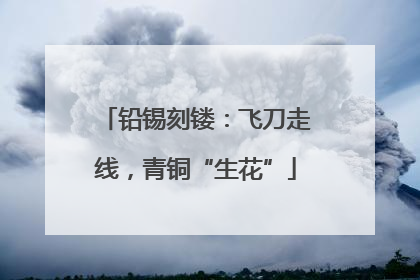 铅锡刻镂：飞刀走线，青铜“生花”